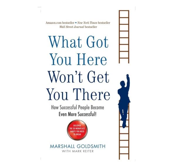 What Got You Here Won'T Get You There: How Successful People Become Even More Successful!